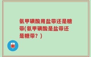氨甲磺酸用盐带还是糖带(氨甲磺酸是盐带还是糖带？)