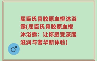 屈臣氏骨胶原血橙沐浴露(屈臣氏骨胶原血橙沐浴露：让你感受深度滋润与奢华新体验)