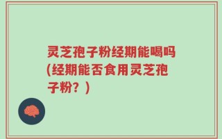 灵芝孢子粉经期能喝吗(经期能否食用灵芝孢子粉？)