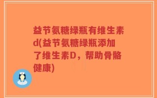 益节氨糖绿瓶有维生素d(益节氨糖绿瓶添加了维生素D，帮助骨骼健康)