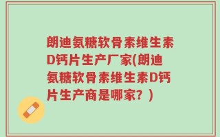 朗迪氨糖软骨素维生素D钙片生产厂家(朗迪氨糖软骨素维生素D钙片生产商是哪家？)
