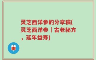 灵芝西洋参的分享稿(灵芝西洋参｜古老秘方，延年益寿)