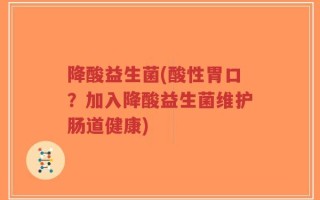 降酸益生菌(酸性胃口？加入降酸益生菌维护肠道健康)