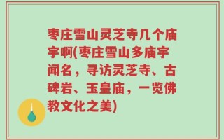 枣庄雪山灵芝寺几个庙宇啊(枣庄雪山多庙宇闻名，寻访灵芝寺、古碑岩、玉皇庙，一览佛教文化之美)