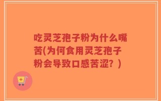 吃灵芝孢子粉为什么嘴苦(为何食用灵芝孢子粉会导致口感苦涩？)