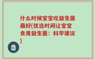 什么时候宝宝吃益生菌最好(优选时间让宝宝食用益生菌：科学建议)
