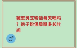 破壁灵芝粉能每天喝吗？孢子粉保质期多长时间
