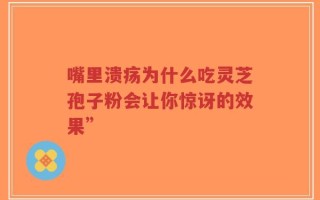嘴里溃疡为什么吃灵芝孢子粉会让你惊讶的效果”