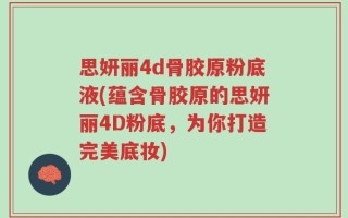 思妍丽4d骨胶原粉底液(蕴含骨胶原的思妍丽4D粉底，为你打造完美底妆)