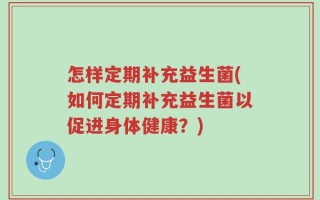怎样定期补充益生菌(如何定期补充益生菌以促进身体健康？)