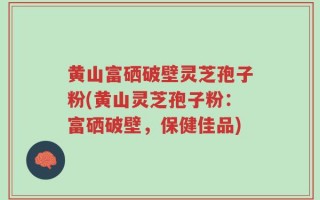 黄山富硒破壁灵芝孢子粉(黄山灵芝孢子粉：富硒破壁，保健佳品)
