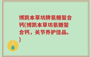 博凯本草坊牌氨糖鳌合钙(博凯本草坊氨糖鳌合钙，关节养护佳品。)