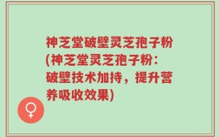 神芝堂破壁灵芝孢子粉(神芝堂灵芝孢子粉：破壁技术加持，提升营养吸收效果)