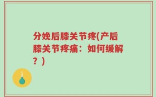 分娩后膝关节疼(产后膝关节疼痛：如何缓解？)