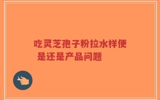 吃灵芝孢子粉拉水样便 是还是产品问题