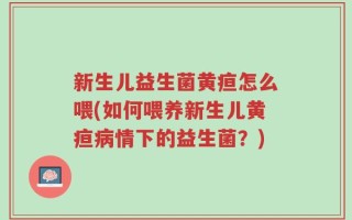 新生儿益生菌黄疸怎么喂(如何喂养新生儿黄疸病情下的益生菌？)