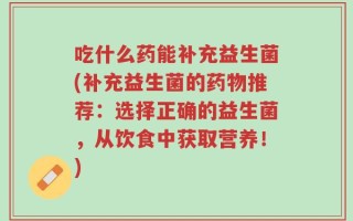 吃什么药能补充益生菌(补充益生菌的药物推荐：选择正确的益生菌，从饮食中获取营养！)