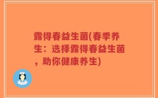 露得春益生菌(春季养生：选择露得春益生菌，助你健康养生)