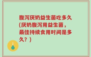腹泻厌奶益生菌吃多久(厌奶腹泻用益生菌，最佳持续食用时间是多久？)