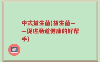 中式益生菌(益生菌——促进肠道健康的好帮手)