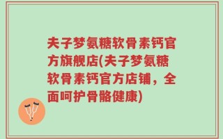 夫子梦氨糖软骨素钙官方旗舰店(夫子梦氨糖软骨素钙官方店铺，全面呵护骨骼健康)