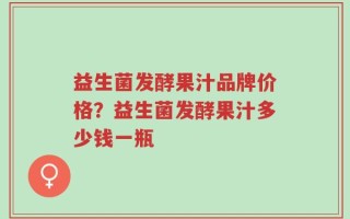 益生菌发酵果汁品牌价格？益生菌发酵果汁多少钱一瓶