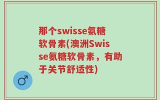 那个swisse氨糖软骨素(澳洲Swisse氨糖软骨素，有助于关节舒适性)