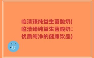 临清臻纯益生菌酸奶(临清臻纯益生菌酸奶：优质纯净的健康饮品)