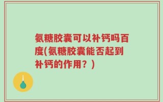 氨糖胶囊可以补钙吗百度(氨糖胶囊能否起到补钙的作用？)