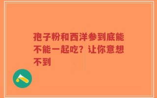 孢子粉和西洋参到底能不能一起吃？让你意想不到