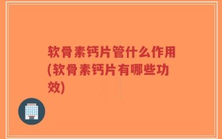 软骨素钙片管什么作用(软骨素钙片有哪些功效)