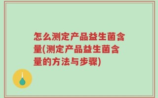 怎么测定产品益生菌含量(测定产品益生菌含量的方法与步骤)
