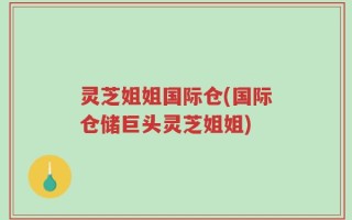 灵芝姐姐国际仓(国际仓储巨头灵芝姐姐)