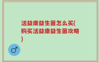 活益康益生菌怎么买(购买活益康益生菌攻略)