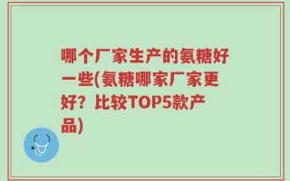哪个厂家生产的氨糖好一些(氨糖哪家厂家更好？比较TOP5款产品)