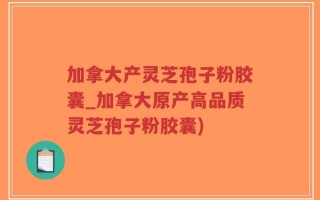 加拿大产灵芝孢子粉胶囊_加拿大原产高品质灵芝孢子粉胶囊)