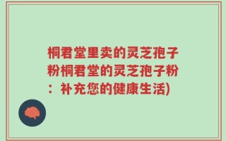 桐君堂里卖的灵芝孢子粉桐君堂的灵芝孢子粉：补充您的健康生活)