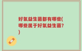 好氧益生菌都有哪些(哪些属于好氧益生菌？)