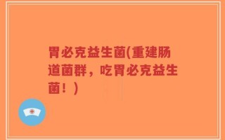 胃必克益生菌(重建肠道菌群，吃胃必克益生菌！)
