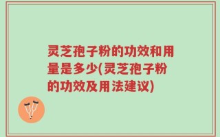 灵芝孢子粉的功效和用量是多少(灵芝孢子粉的功效及用法建议)