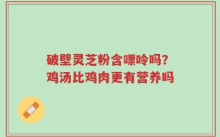 破壁灵芝粉含嘌呤吗？鸡汤比鸡肉更有营养吗