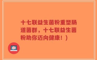 十七联益生菌粉重塑肠道菌群，十七联益生菌粉助你迈向健康！)