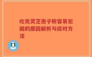 吃完灵芝孢子粉容易犯困的原因解析与应对方法