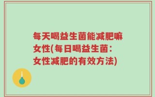 每天喝益生菌能减肥嘛女性(每日喝益生菌：女性减肥的有效方法)