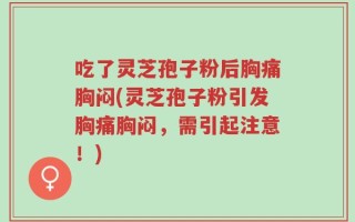 吃了灵芝孢子粉后胸痛胸闷(灵芝孢子粉引发胸痛胸闷，需引起注意！)