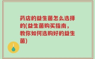 药店的益生菌怎么选择的(益生菌购买指南，教你如何选购好的益生菌)