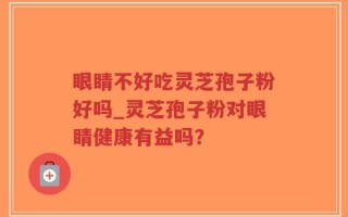 眼睛不好吃灵芝孢子粉好吗_灵芝孢子粉对眼睛健康有益吗？
