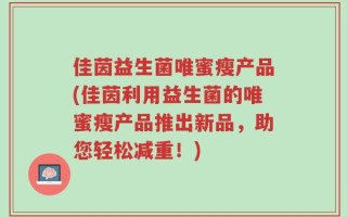 佳茵益生菌唯蜜瘦产品(佳茵利用益生菌的唯蜜瘦产品推出新品，助您轻松减重！)