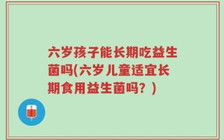六岁孩子能长期吃益生菌吗(六岁儿童适宜长期食用益生菌吗？)