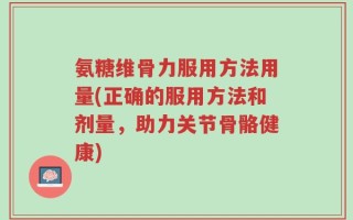 氨糖维骨力服用方法用量(正确的服用方法和剂量，助力关节骨骼健康)